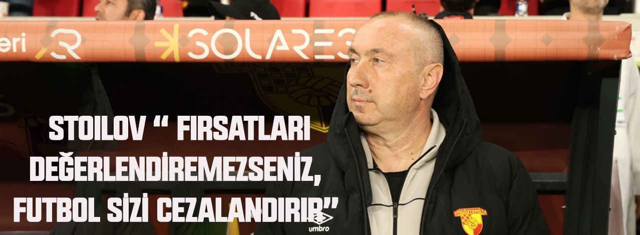 Stoilov “ fırsatları değerlendiremezseniz, futbol sizi cezalandırır”